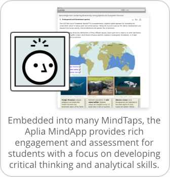 Embedded into many MindTaps, the Aplia MindApp provides rich engagement and assessment for students with a focus on developing critical thinking and analytical skills.